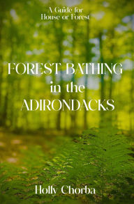 Title: FOREST BATHING in the ADIRONDACKS: A Guide For House Or Forest, Author: Holly Chorba