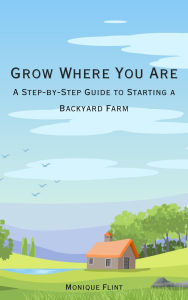 Title: Grow Where You Are: A Step-by-Step Guide to Starting a Backyard Farm, Author: Monique Flint
