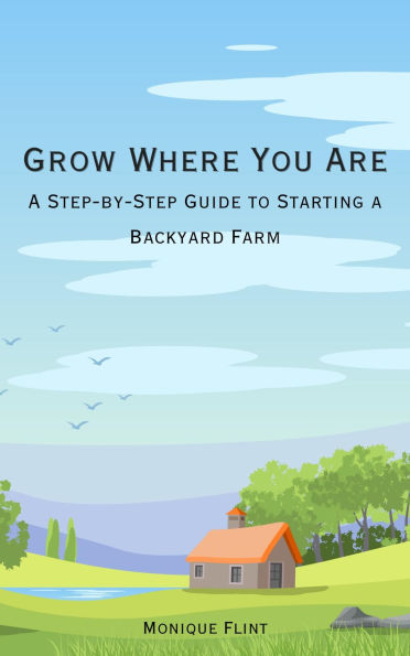 Grow Where You Are: A Step-by-Step Guide to Starting a Backyard Farm