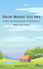 Grow Where You Are: A Step-by-Step Guide to Starting a Backyard Farm