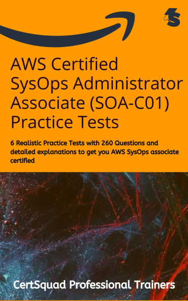 AWS Certified SysOps Administrator Associate (SOA-C01) Practice Tests: 6 Realistic Practice Tests with 260 Questions and detailed explanations to get you AWS SysOps associate certified