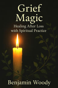 Title: Grief Magic: Healing After Loss with Spiritual Practice, Author: Benjamin Woody