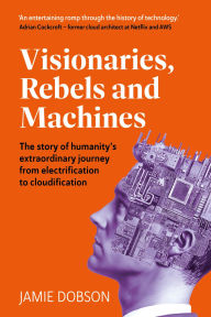 Title: Visionaries, Rebels and Machines: The story of humanity's extraordinary journey from electrification to cloudification, Author: Jamie Dobson