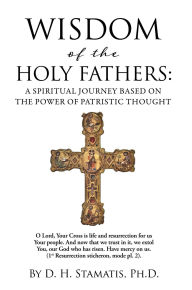 Title: WISDOM OF THE HOLY FATHERS: A SPIRITUAL JOURNEY BASED ON THE POWER OF PATRISTIC THOUGHT, Author: D. H. Stamatis Ph.D.