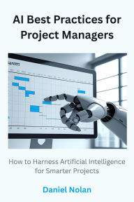 Title: AI Best Practices for Project Managers: How to Harness Artificial Intelligence for Smarter Projects, Author: Daniel Nolan