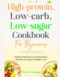 Title: High-Protein, Low-Carb, Low-Sugar Cookbook for beginners: Healthy, Delicious, and Nourishing Recipes to Support Weight Loss, Author: Vancamp Weaver