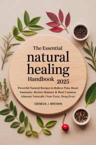 Title: THE ESSENTIAL NATURAL HEALING HANDBOOK 2025: Powerful Natural Recipes to Relieve Pain, Boost Immunity, Restore Balance & Heal Common Ailments Naturally (Non-Toxic, D, Author: Geneva J. Brown