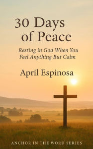 Title: 30 Days Of Peace: Resting In God when You Feel Anything But Calm: Devotional, Author: April Espinosa