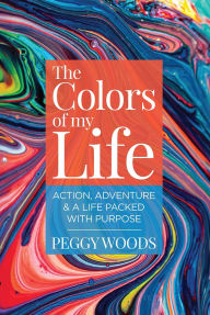 Title: The Colors of my Life: Action, Adventure & A Life Packed with Purpose, Author: Peggy Woods