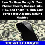 Title: How To Make Money On Your Phone: Cheats, Hacks, Hints, Tips, And Tricks To Turn Your Device Into A Money Making Machine, Author: Trevor Clinger