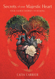 Title: Secrets of your Majestic Heart: Your Sacred Journey to Healing, Author: Catia Carrier