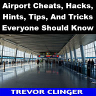 Title: Airport Cheats, Hacks, Hints, Tips, And Tricks Everyone Should Know, Author: Trevor Clinger