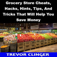 Title: Grocery Store Cheats, Hacks, Hints, Tips, And Tricks That Will Help You Save Money, Author: Trevor Clinger