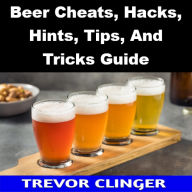 Title: Beer Cheats, Hacks, Hints, Tips, And Tricks Guide, Author: Trevor Clinger