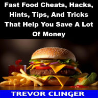 Title: Fast Food Cheats, Hacks, Hints, Tips, And Tricks That Help You Save A Lot Of Money, Author: Trevor Clinger