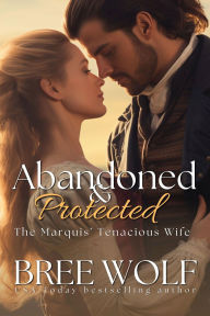 Title: Abandoned & Protected: The Marquis' Tenacious Wife, Author: Bree Wolf