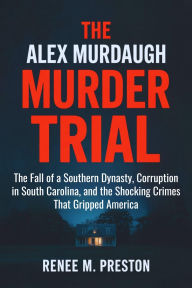 Title: THE ALEX MURDAUGH MURDER TRIAL: The Fall of a Southern Dynasty, Corruption in South Carolina, and the Shocking Crimes That Gripped America, Author: Renee M. Preston