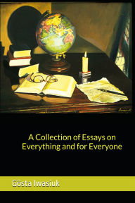 Title: A Collection of Essays on Everything for Everyone, Author: Gus Iwasiuk