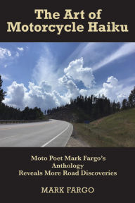 Title: The Art of Motorcycle Haiku: Moto Poet Mark Fargo's Anthology Reveals More Road Discoveries, Author: Mark Fargo