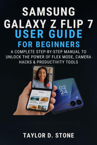 Title: SAMSUNG GALAXY Z FLIP 7 USER GUIDE FOR BEGINNERS: A Complete Step-by-Step Manual to Unlock the Power of Flex Mode, Camera Hacks & Productivity Tools, Author: Stone Taylor D.