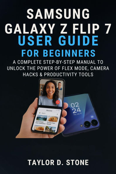 SAMSUNG GALAXY Z FLIP 7 USER GUIDE FOR BEGINNERS: A Complete Step-by-Step Manual to Unlock the Power of Flex Mode, Camera Hacks & Productivity Tools