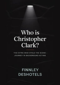 Title: Who is Christopher Clark?: The Extra Who Stole the Scene - Journey in Background Acting., Author: Finnley Deshotels
