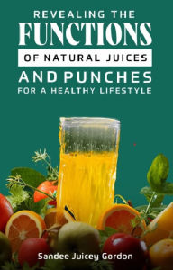 Title: Revealing the functions of Natural Juices and Punches for a Healthy Lifestyle, Author: Sandee Juicey Gordon