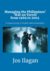 Title: Managing the Philippines' War on Terror: A Case Study in Public Administration, Author: Jos Ilagan