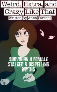 Title: Weird, Extra & Crazy Like That: Surviving a Female Stalker & Dispelling Myths, Author: Anna Parsons