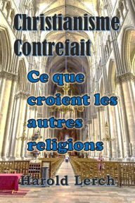 Title: Christianisme Contrefait: Ce que croient les autres religions, Author: Harold Lerch
