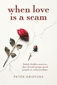 Title: When Love Is a Scam: Subtle Hidden Motives That Disadvantage Good People in Relationships, Author: Peter Obiefuna
