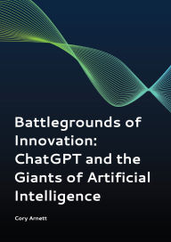 Title: Battlegrounds of Innovation: ChatGPT and the Giants of Artificial Intelligence, Author: Cory Arnett
