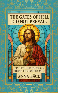 Title: The Gates of Hell Did Not Prevail: 95 Catholic Theses to Bring the Lost Home, Author: Anna Back