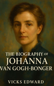Title: THE BIOGRAPHY OF JOHANNA VAN GOGH-BONGER: The Inspiring Life Of The Unsung Heroine Of Art History From Beginning To The End, Author: VICK EDWARD