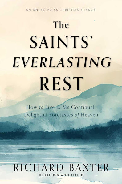 The Saints' Everlasting Rest: How to Live in the Continual, Delightful Foretastes of Heaven