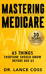 Title: Mastering Medicare: 65 Things Everyone Should Know Before Age 65, Author: Lance Cross
