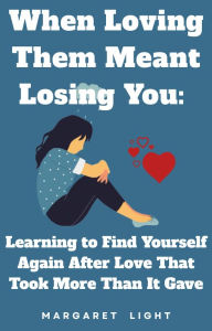 Title: When Loving Them Meant Losing You:: Learning to Find Yourself Again After Love That Took More Than It Gave., Author: Margaret Light
