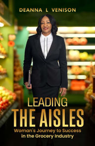 Title: Leading The Aisles: Woman's Journey to Success in the Grocery Industry, Author: Deanna L Venison