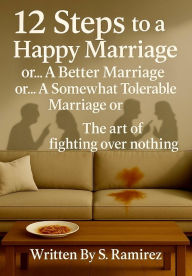 Title: 12 Steps to a Happy Marriage or... A Better Marriage or... A Somewhat Tolerable Marriage or...: The art of fighting over nothing, Author: Sonny Ramirez