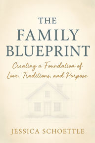 Title: The Family Blueprint: Creating a Foundation of Love, Traditions, and Purpose, Author: Jessica Schoettle