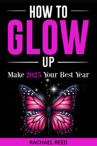 Title: How to Glow Up!: Make 2025 Your Best Year, Author: Rachael Reed
