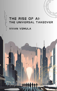 Title: The Rise of AI: The Universal Takeover, Author: Vivan Vemula