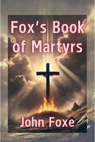 Title: Fox's Book of Martyrs: An Account of Christian Persecution and Triumph: From the Apostolic Age to the 19th Century, Author: John Foxe