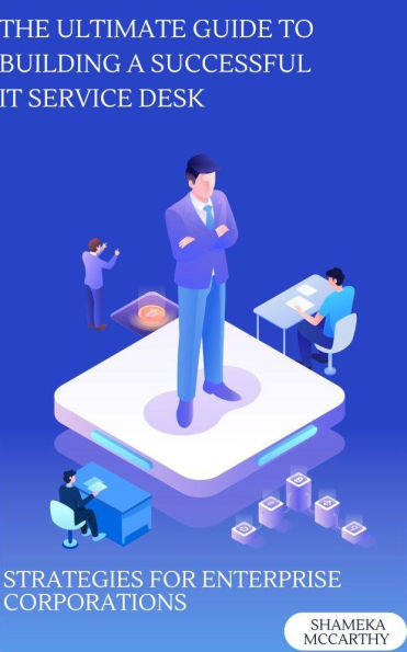 The Ultimate Guide to Building a Successful IT Service Desk: Strategies for Enterprise Corporations