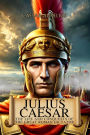 Julius Caesar: The Life and Conquests of the Great Roman Dictator: From Republic to Absolute Power, the Story of the General Who Changed Rome and Gaul