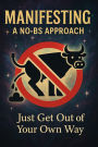 Manifesting: A No-BS Approach: Just Get Out of Your Own Way