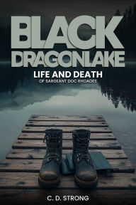 Title: Black Dragon Lake: Life and Death of Sargeant Doc Rhoades, Author: Charles D Strong