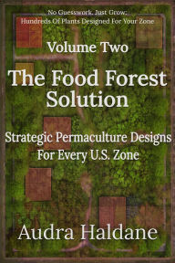 Title: The Food Forest Solution: Strategic Permaculture Designs For Every US Zone Volume Two, Author: Audra Haldane