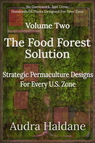 The Food Forest Solution: Strategic Permaculture Designs For Every US Zone Volume Two