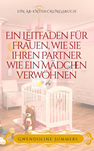 Title: Ein Leitfaden für Frauen, wie sie ihren Partner wie ein Mädchen verwöhnen: A womans guide to sissy babying her partner, Author: Gwendoline Summers
